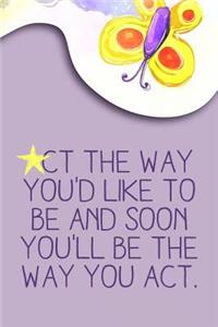 ACT the Way You'd Like to Be and Soon You'll Be the Way You Act