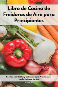 Libro de Cocina de Freidoras de Aire para Principiantes