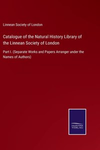 Catalogue of the Natural History Library of the Linnean Society of London: Part I. (Separate Works and Papers Arranger under the Names of Authors)