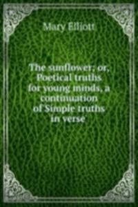 sunflower; or, Poetical truths for young minds, a continuation of'Simple truths in verse'.