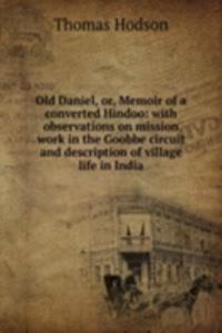 Old Daniel, or, Memoir of a converted Hindoo: with observations on mission work in the Goobbe circuit and description of village life in India