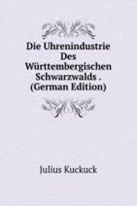 Die Uhrenindustrie Des Wurttembergischen Schwarzwalds . (German Edition)