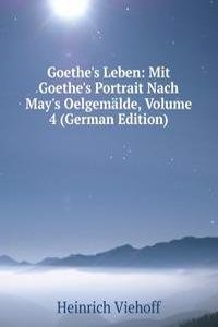 Goethe's Leben: Mit Goethe's Portrait Nach May's Oelgemalde, Volume 4 (German Edition)