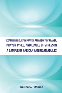 Examining Belief in Prayer, Frequency of Prayer, Prayer Types, and Level of Stress in a Sample of African American Adults