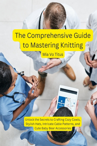 Comprehensive Guide to Mastering Knitting: Unlock the Secrets to Crafting Cozy Cowls, Stylish Hats, Intricate Cable Patterns, and Cute Baby Bear Accessories