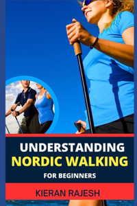 Understanding Nordic Walking for Beginners: Advance Guide To Unlock The Secrets Of Nordic Walking, Discover The Joy, Health Benefits, And Essential Techniques Of This Invigorating Outdoor Exer