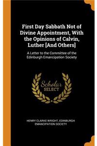 First Day Sabbath Not of Divine Appointment, with the Opinions of Calvin, Luther [and Others]