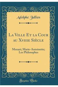 La Ville Et La Cour Au Xviiie SiÃ¨cle: Mozart; Marie-Antoinette; Les Philosophes (Classic Reprint)