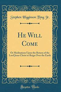 He Will Come: Or Meditations Upon the Return of the Lord Jesus Christ to Reign Over the Earth (Classic Reprint)