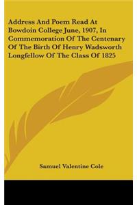 Address And Poem Read At Bowdoin College June, 1907, In Commemoration Of The Centenary Of The Birth Of Henry Wadsworth Longfellow Of The Class Of 1825