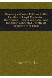 Genealogical Notes Relating to the Families of Lloyd, Pemberton, Hutchinson, Hudson and Parke and to Others, Connected Directly or Remotely with Them