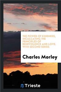 The Power of Kindness, Inculcating the Principles of Benevolence and Love. With Second Series