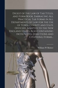 Digest of the Law of Tax Titles, and Form Book, Embracing All Practical Tax Forms in All Departments of Law for the Use of Town, County and State Officers, Adapted to the New England States, Also Containing (with Notes, Directions and Citations, )