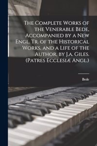 Complete Works of the Venerable Bede, Accompanied by a New Engl. Tr. of the Historical Works, and a Life of the Author, by J.a. Giles. (Patres Ecclesiæ Angl.)