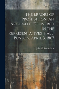 Errors of Prohibition. An Argument Delivered in the Representatives' Hall, Boston, April 3, 1867