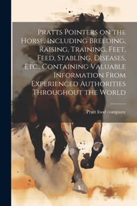 Pratts Pointers on the Horse, Including Breeding, Raising, Training, Feet, Feed, Stabling, Diseases, Etc., Containing Valuable Information From Experienced Authorities Throughout the World