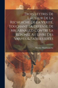 Trois Lettres De L'auteur De La Recherche De La Verité, Touchant La Defense De Mr. Arnauld Contre La Réponse Au Livre Des Vrayes & Fausses Idées