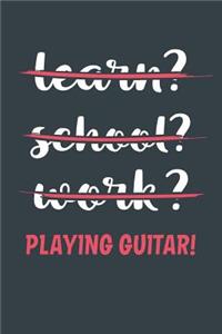 Learn? School? Work? Playing Guitar!