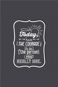 Today Have The Courage To Be The Person You Really Are