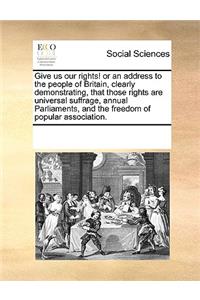 Give us our rights! or an address to the people of Britain, clearly demonstrating, that those rights are universal suffrage, annual Parliaments, and the freedom of popular association.