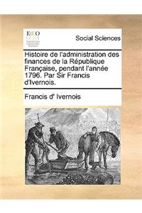 Histoire de L'Administration Des Finances de La Rpublique Franaise, Pendant L'Anne 1796. Par Sir Francis D'Ivernois.