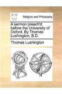A Sermon Preach'd Before the University of Oxford. by Thomas Lushington, B.D.