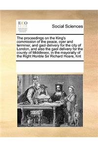 The Proceedings on the King's Commission of the Peace, Oyer and Terminer, and Gaol Delivery for the City of London, and Also the Gaol Delivery for the County of Middlesex, in the Mayoralty of the Right Honble Sir Richard Hoare, Knt