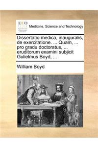 Dissertatio medica, inauguralis, de exercitatione. ... Quam, ... pro gradu doctoratus, ... eruditorum examini subjicit Gulielmus Boyd, ...