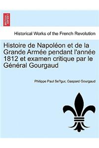 Histoire de Napoleon Et de La Grande Armee Pendant L'Annee 1812 Et Examen Critique Par Le General Gourgaud