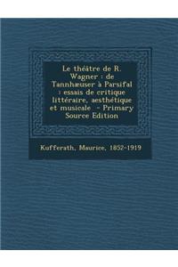 Le Theatre de R. Wagner: de Tannhaeuser a Parsifal: Essais de Critique Litteraire, Aesthetique Et Musicale