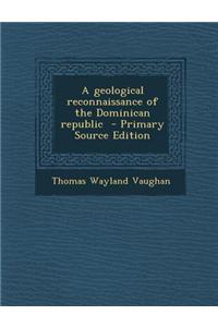 A Geological Reconnaissance of the Dominican Republic - Primary Source Edition