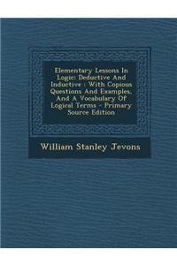 Elementary Lessons in Logic: Deductive and Inductive: With Copious Questions and Examples, and a Vocabulary of Logical Terms