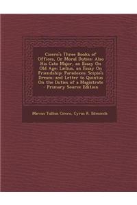 Cicero's Three Books of Offices, or Moral Duties: Also His Cato Major, an Essay on Old Age; Laelius, an Essay on Friendship; Paradoxes; Scipio's Dream