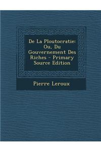 de La Ploutocratie: Ou, Du Gouvernement Des Riches - Primary Source Edition