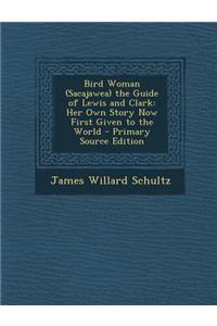 Bird Woman (Sacajawea) the Guide of Lewis and Clark: Her Own Story Now First Given to the World