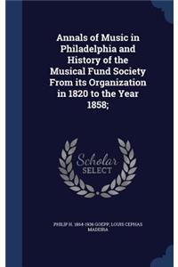 Annals of Music in Philadelphia and History of the Musical Fund Society From its Organization in 1820 to the Year 1858;