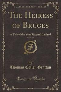 The Heiress of Bruges, Vol. 4 of 4: A Tale of the Year Sixteen Hundred (Classic Reprint)