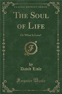 The Soul of Life: Or What Is Love? (Classic Reprint)