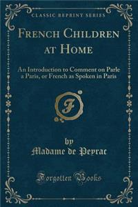 French Children at Home: An Introduction to Comment on Parle a Paris, or French as Spoken in Paris (Classic Reprint)