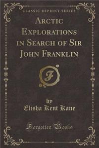 Arctic Explorations in Search of Sir John Franklin (Classic Reprint)