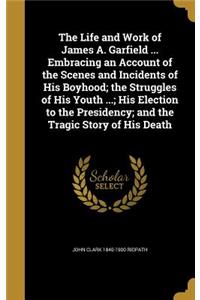 Life and Work of James A. Garfield ... Embracing an Account of the Scenes and Incidents of His Boyhood; the Struggles of His Youth ...; His Election to the Presidency; and the Tragic Story of His Death