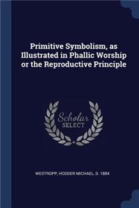 Primitive Symbolism, as Illustrated in Phallic Worship or the Reproductive Principle