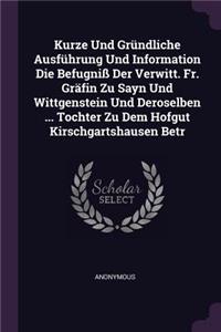 Kurze Und Gründliche Ausführung Und Information Die Befugniß Der Verwitt. Fr. Gräfin Zu Sayn Und Wittgenstein Und Deroselben ... Tochter Zu Dem Hofgut Kirschgartshausen Betr