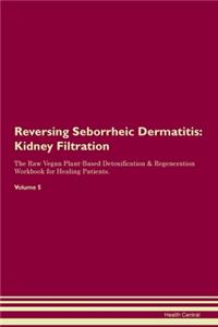 Reversing Seborrheic Dermatitis: Kidney Filtration The Raw Vegan Plant-Based Detoxification & Regeneration Workbook for Healing Patients. Volume 5