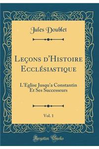 LeÃ§ons d'Histoire EcclÃ©siastique, Vol. 1: L'Ã?glise Jusqu'a Constantin Et Ses Successeurs (Classic Reprint)