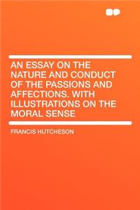 An Essay on the Nature and Conduct of the Passions and Affections. with Illustrations on the Moral Sense
