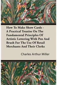 How to Make Show Cards - A Practical Treatise on the Fundamental Principles of Artistic Lettering with Pen and Brush for the Use of Retail Merchants and Their Clerks