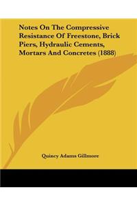 Notes On The Compressive Resistance Of Freestone, Brick Piers, Hydraulic Cements, Mortars And Concretes (1888)