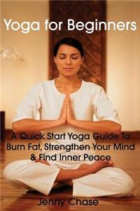 Yoga for Beginners: A Quick Start Yoga Guide to Burn Fat, Strengthen Your Mind and Find Inner Peace: A Quick Start Yoga Guide to Burn Fat, Strengthen Your Mind &amp; Find Inner Peace