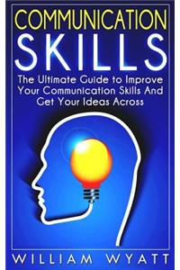 Communication Skills: The Ultimate Guide to Improve Your Communication Skills and Get Your Ideas Across